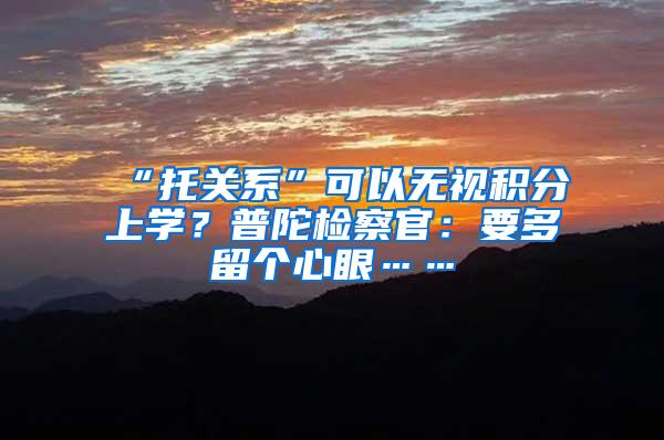 “托关系”可以无视积分上学？普陀检察官：要多留个心眼……