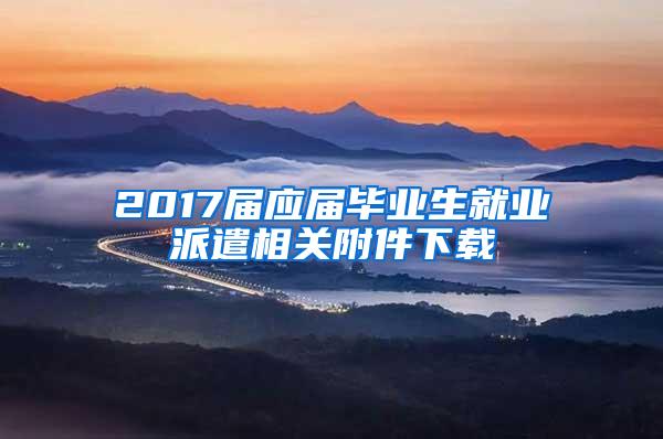 2017届应届毕业生就业派遣相关附件下载