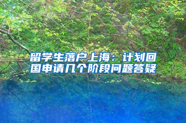 留学生落户上海：计划回国申请几个阶段问题答疑