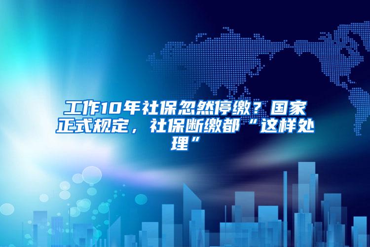 工作10年社保忽然停缴？国家正式规定，社保断缴都“这样处理”