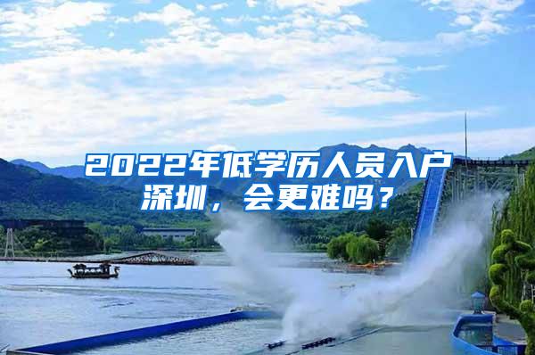 2022年低学历人员入户深圳，会更难吗？