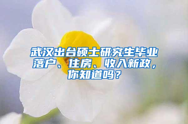 武汉出台硕士研究生毕业落户、住房、收入新政，你知道吗？