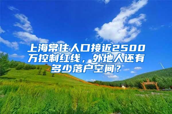 上海常住人口接近2500万控制红线，外地人还有多少落户空间？