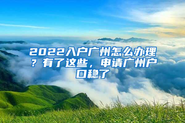 2022入户广州怎么办理？有了这些，申请广州户口稳了