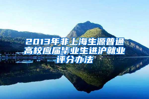 2013年非上海生源普通高校应届毕业生进沪就业评分办法