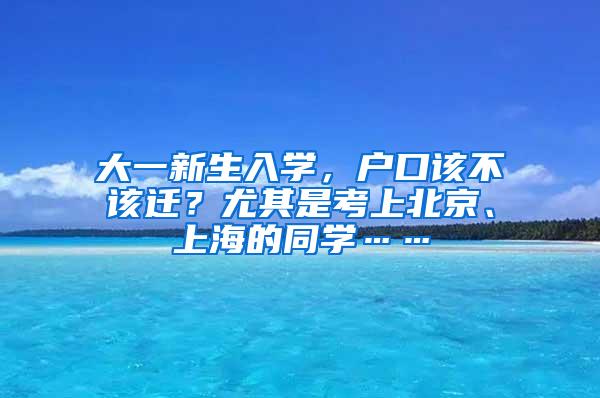 大一新生入学，户口该不该迁？尤其是考上北京、上海的同学……