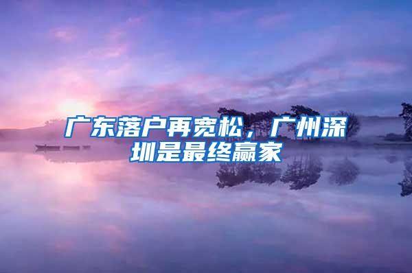 广东落户再宽松，广州深圳是最终赢家