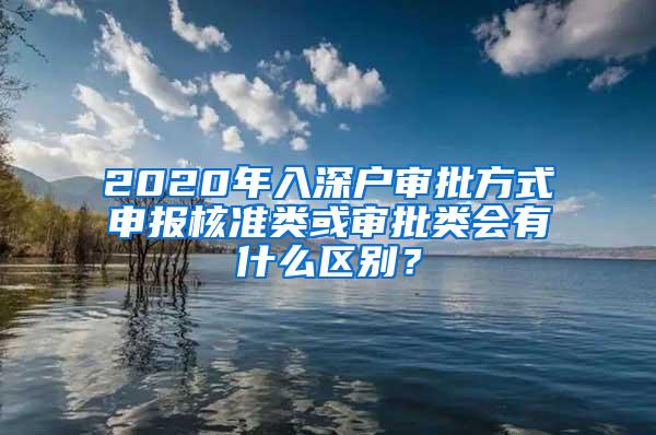 2020年入深户审批方式申报核准类或审批类会有什么区别？