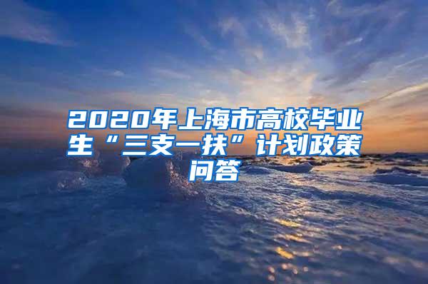 2020年上海市高校毕业生“三支一扶”计划政策问答