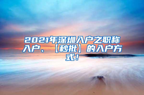 2021年深圳入户之职称入户、【秒批】的入户方式！