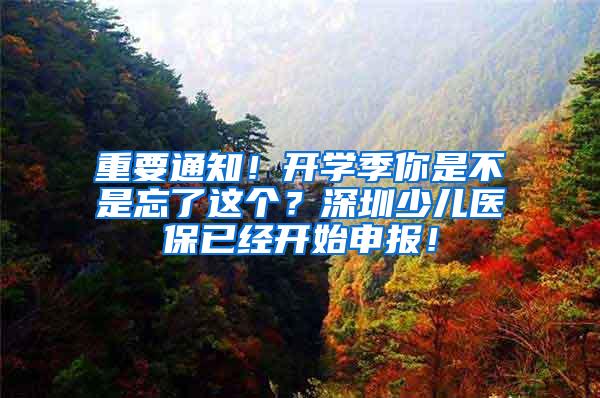 重要通知！开学季你是不是忘了这个？深圳少儿医保已经开始申报！