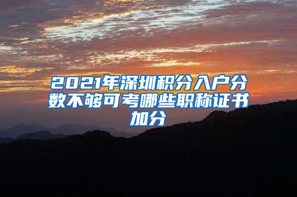 2021年深圳积分入户分数不够可考哪些职称证书加分