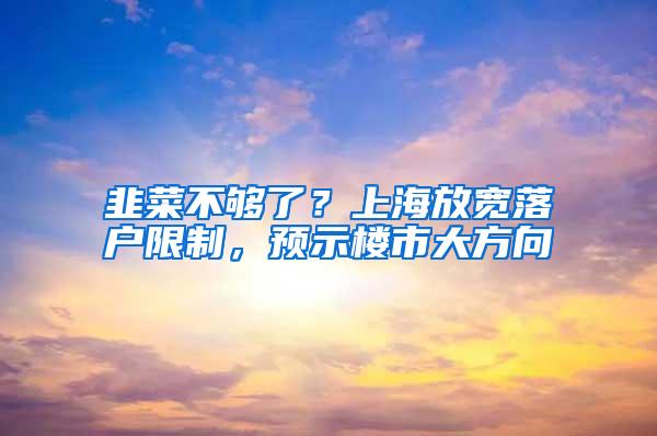 韭菜不够了？上海放宽落户限制，预示楼市大方向