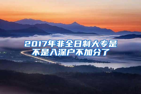 2017年非全日制大专是不是入深户不加分了