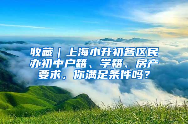 收藏｜上海小升初各区民办初中户籍、学籍、房产要求，你满足条件吗？