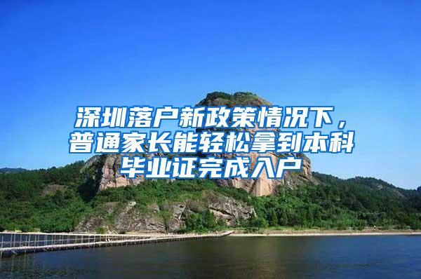 深圳落户新政策情况下，普通家长能轻松拿到本科毕业证完成入户