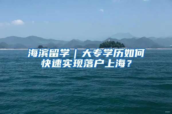 海滨留学｜大专学历如何快速实现落户上海？