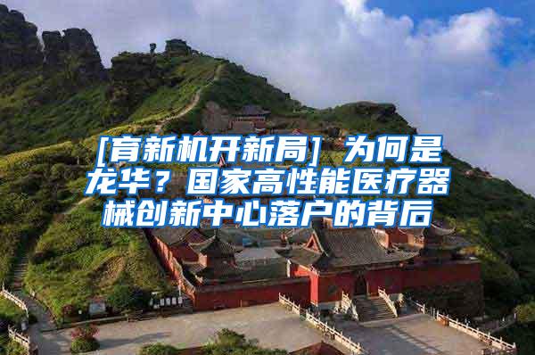 [育新机开新局] 为何是龙华？国家高性能医疗器械创新中心落户的背后