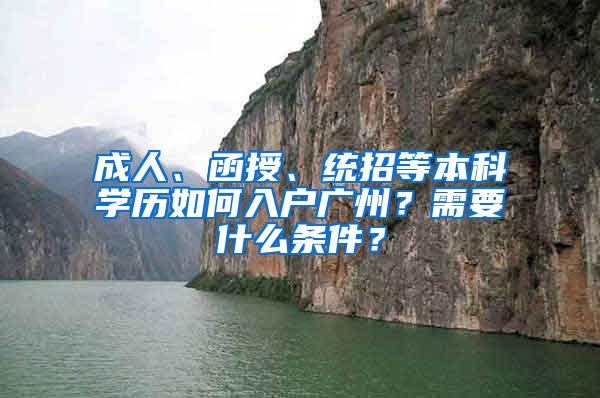 成人、函授、统招等本科学历如何入户广州？需要什么条件？