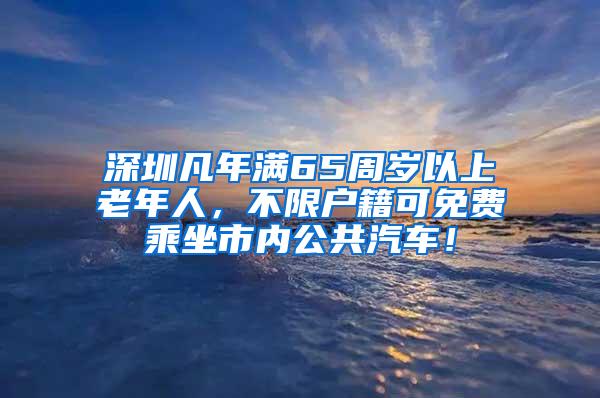 深圳凡年满65周岁以上老年人，不限户籍可免费乘坐市内公共汽车！