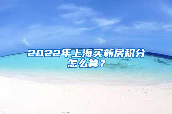 2022年上海买新房积分怎么算？