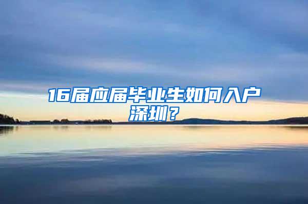 16届应届毕业生如何入户深圳？