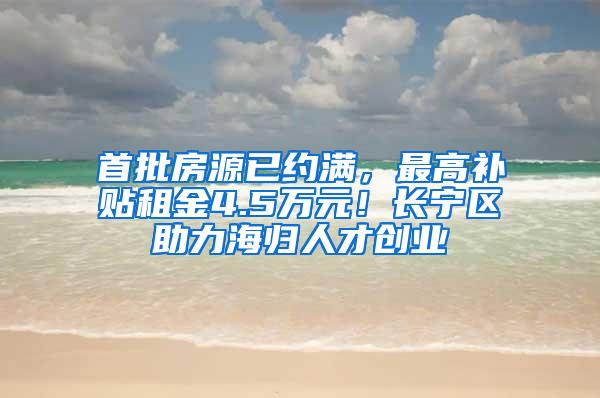 首批房源已约满，最高补贴租金4.5万元！长宁区助力海归人才创业