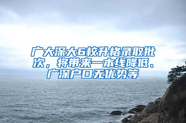 广大深大6校升格录取批次，将带来一本线降低、广深户口无优势等