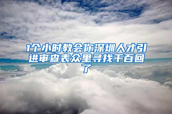 1个小时教会你深圳人才引进审查表众里寻找千百回了