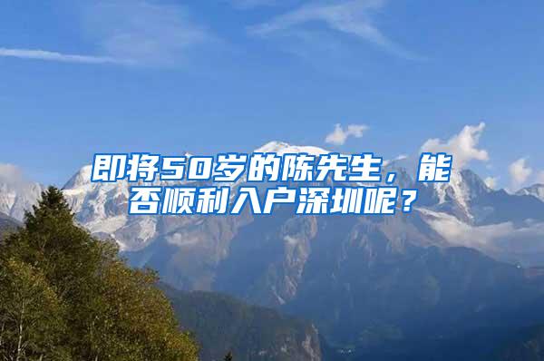 即将50岁的陈先生，能否顺利入户深圳呢？