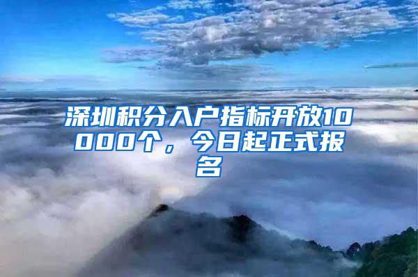 深圳积分入户指标开放10000个，今日起正式报名