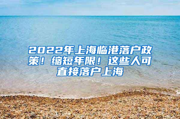 2022年上海临港落户政策！缩短年限！这些人可直接落户上海