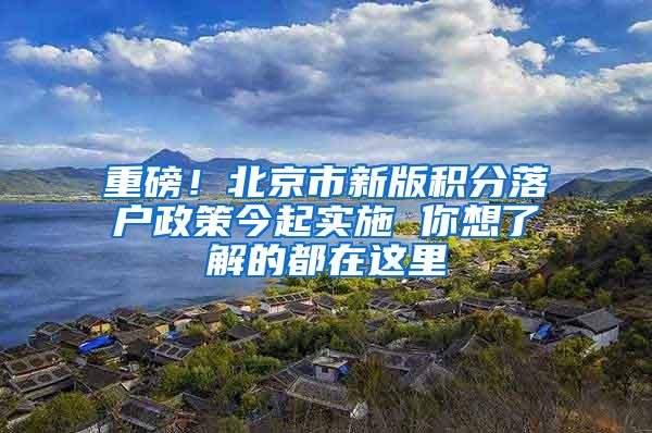 重磅！北京市新版积分落户政策今起实施 你想了解的都在这里