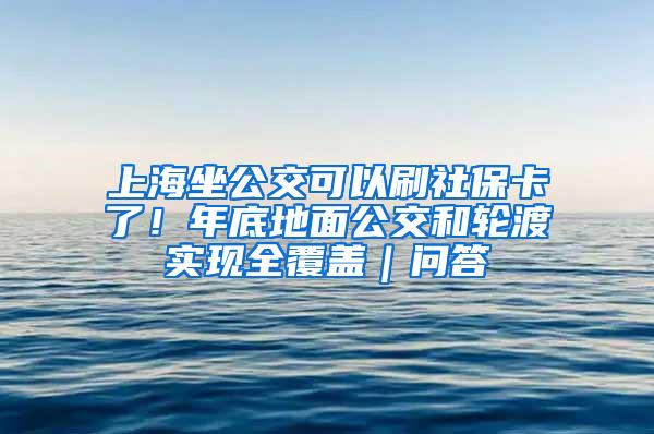 上海坐公交可以刷社保卡了！年底地面公交和轮渡实现全覆盖｜问答