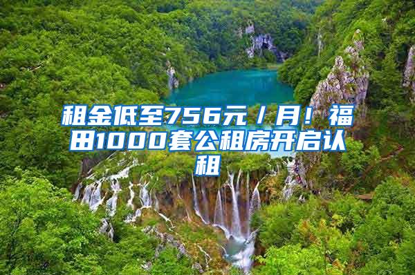 租金低至756元／月！福田1000套公租房开启认租