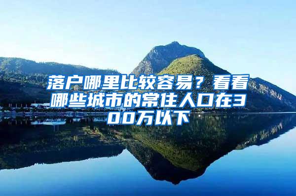 落户哪里比较容易？看看哪些城市的常住人口在300万以下