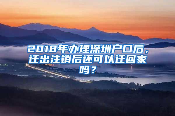 2018年办理深圳户口后，迁出注销后还可以迁回家吗？