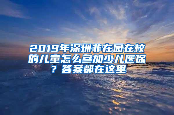 2019年深圳非在园在校的儿童怎么参加少儿医保？答案都在这里