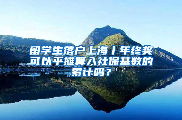 留学生落户上海丨年终奖可以平摊算入社保基数的累计吗？