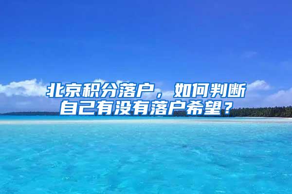 北京积分落户，如何判断自己有没有落户希望？