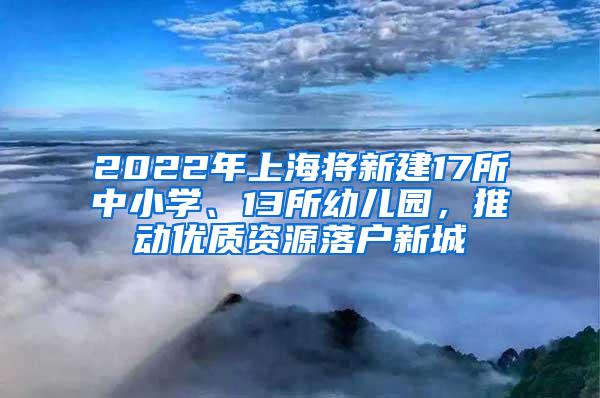 2022年上海将新建17所中小学、13所幼儿园，推动优质资源落户新城