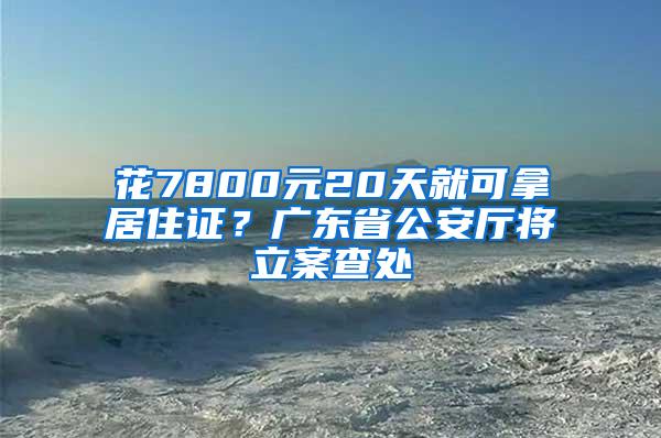 花7800元20天就可拿居住证？广东省公安厅将立案查处