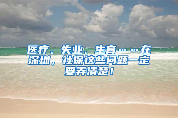 医疗、失业、生育……在深圳，社保这些问题一定要弄清楚！