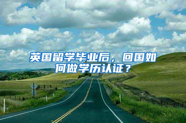 英国留学毕业后，回国如何做学历认证？