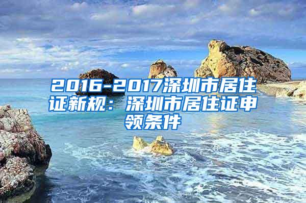 2016-2017深圳市居住证新规：深圳市居住证申领条件