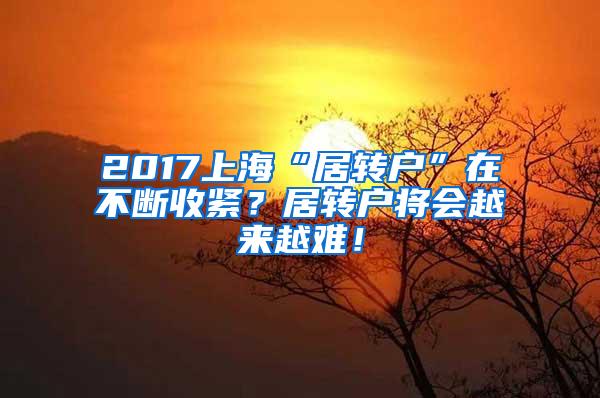 2017上海“居转户”在不断收紧？居转户将会越来越难！