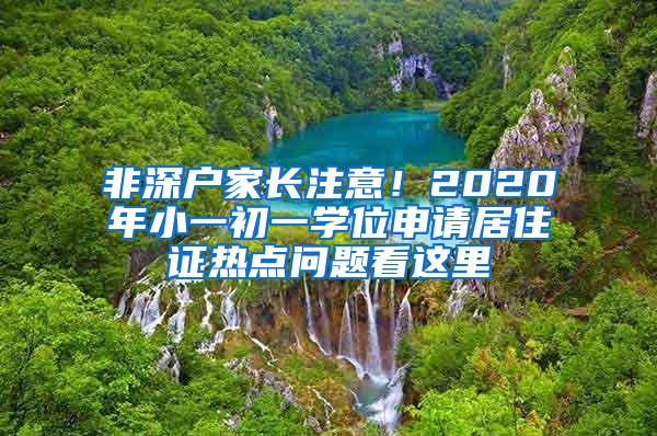 非深户家长注意！2020年小一初一学位申请居住证热点问题看这里