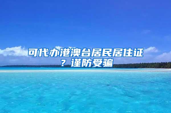 可代办港澳台居民居住证？谨防受骗