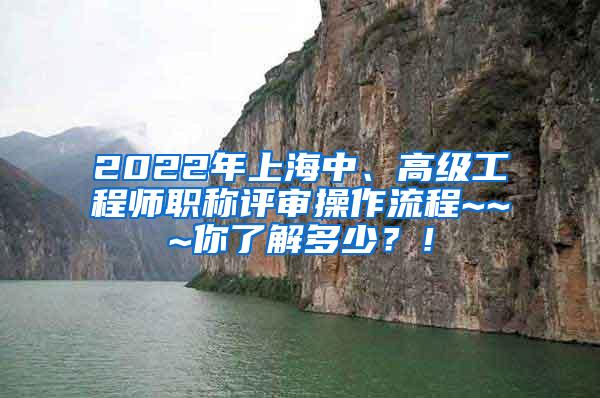 2022年上海中、高级工程师职称评审操作流程~~~你了解多少？！