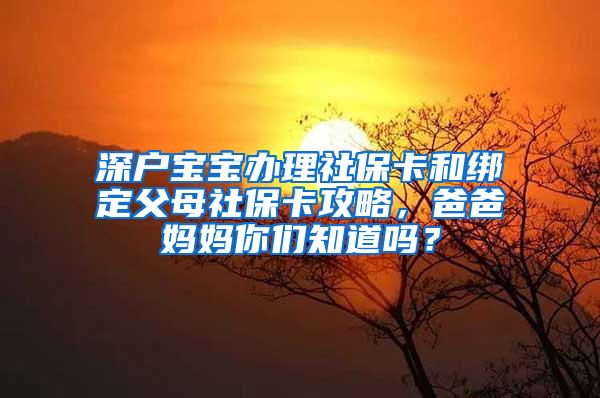 深户宝宝办理社保卡和绑定父母社保卡攻略，爸爸妈妈你们知道吗？